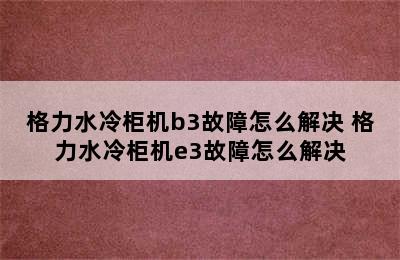 格力水冷柜机b3故障怎么解决 格力水冷柜机e3故障怎么解决